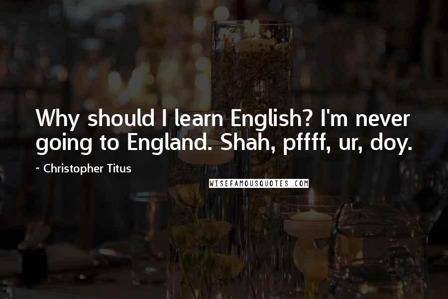 Christopher Titus Quotes: Why should I learn English? I'm never going to England. Shah, pffff, ur, doy.