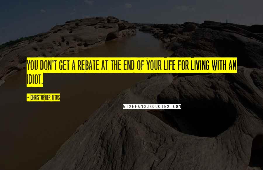 Christopher Titus Quotes: You don't get a rebate at the end of your life for living with an idiot.