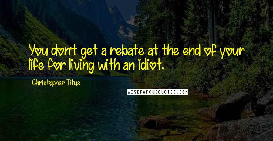 Christopher Titus Quotes: You don't get a rebate at the end of your life for living with an idiot.