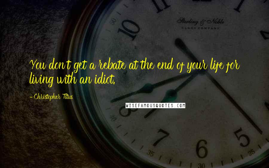 Christopher Titus Quotes: You don't get a rebate at the end of your life for living with an idiot.