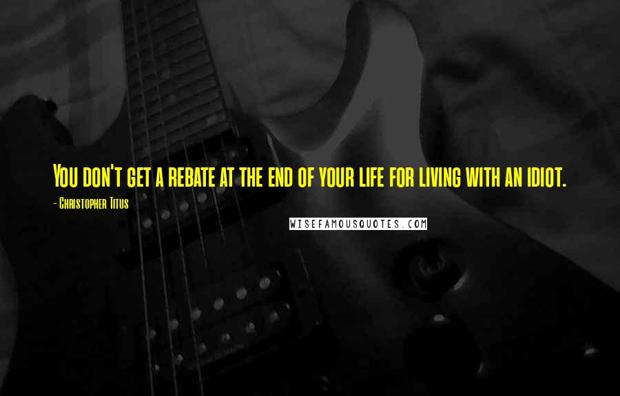 Christopher Titus Quotes: You don't get a rebate at the end of your life for living with an idiot.