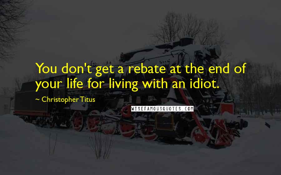 Christopher Titus Quotes: You don't get a rebate at the end of your life for living with an idiot.