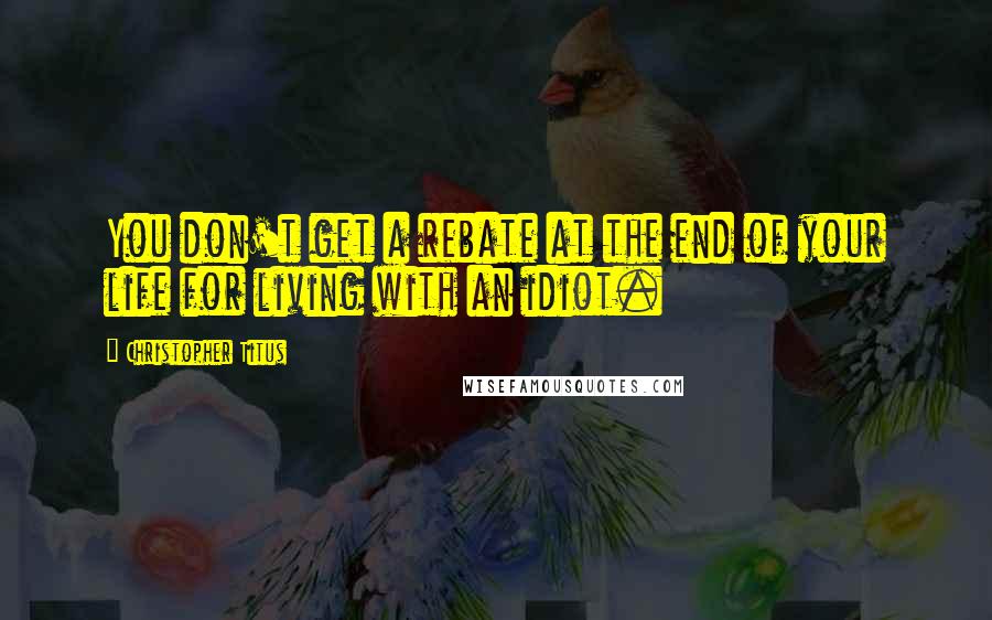 Christopher Titus Quotes: You don't get a rebate at the end of your life for living with an idiot.