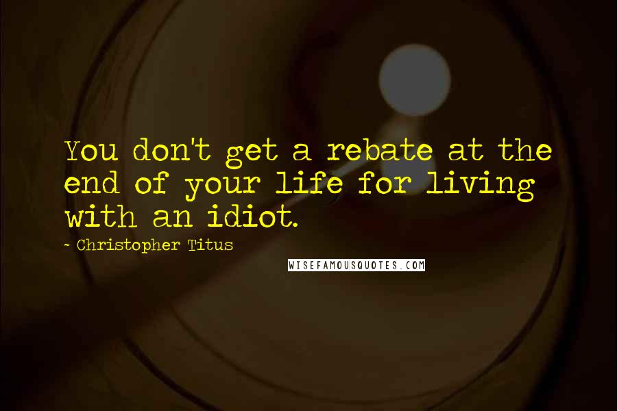 Christopher Titus Quotes: You don't get a rebate at the end of your life for living with an idiot.