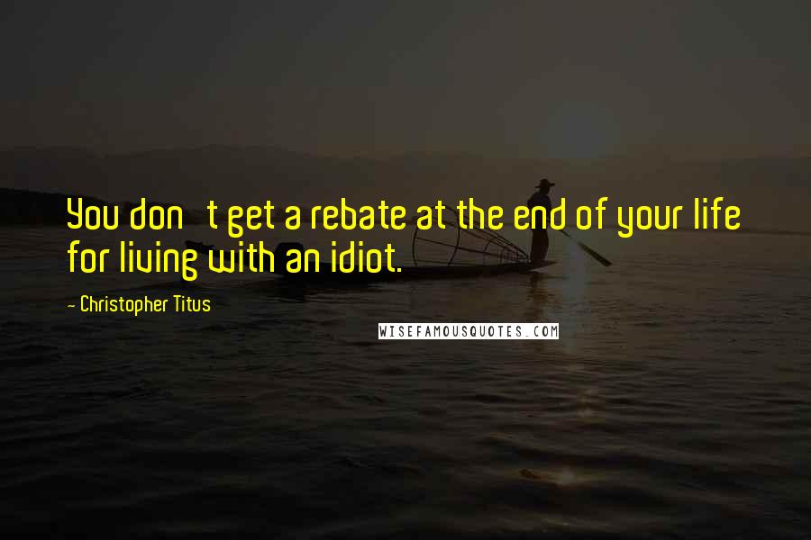 Christopher Titus Quotes: You don't get a rebate at the end of your life for living with an idiot.