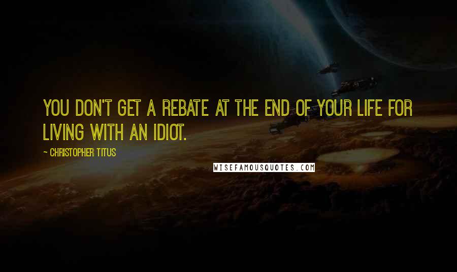 Christopher Titus Quotes: You don't get a rebate at the end of your life for living with an idiot.