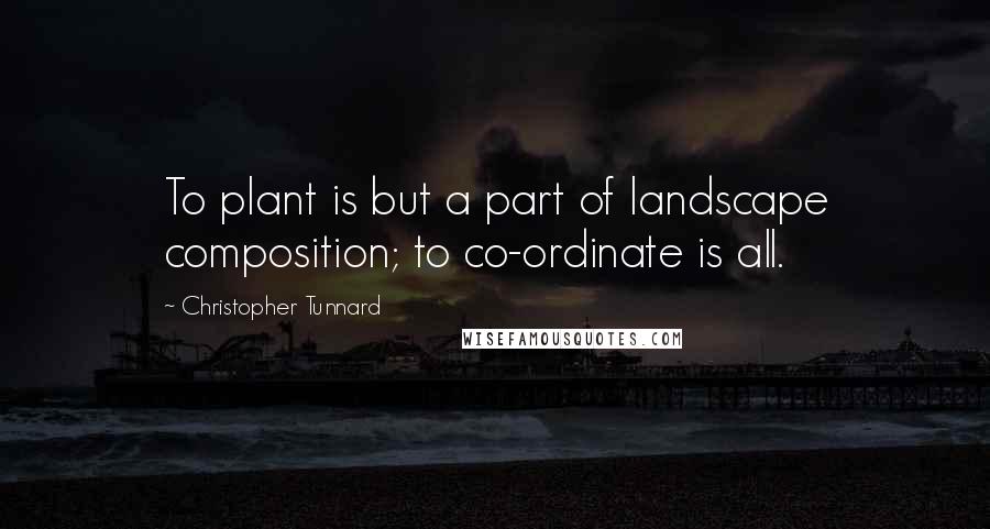 Christopher Tunnard Quotes: To plant is but a part of landscape composition; to co-ordinate is all.