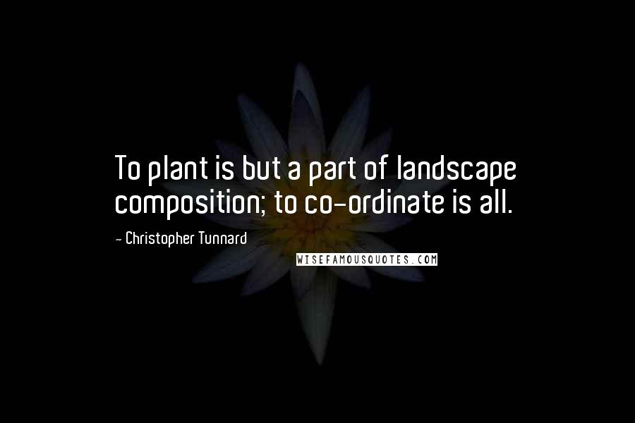 Christopher Tunnard Quotes: To plant is but a part of landscape composition; to co-ordinate is all.