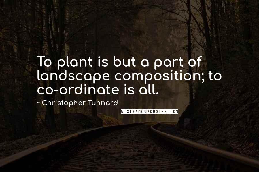 Christopher Tunnard Quotes: To plant is but a part of landscape composition; to co-ordinate is all.