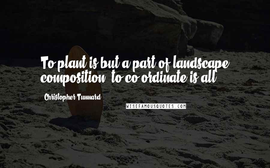 Christopher Tunnard Quotes: To plant is but a part of landscape composition; to co-ordinate is all.