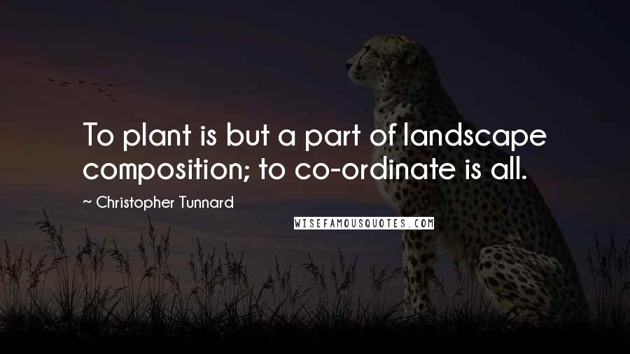 Christopher Tunnard Quotes: To plant is but a part of landscape composition; to co-ordinate is all.