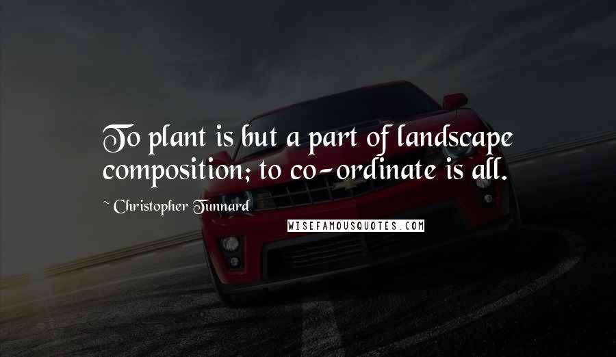 Christopher Tunnard Quotes: To plant is but a part of landscape composition; to co-ordinate is all.