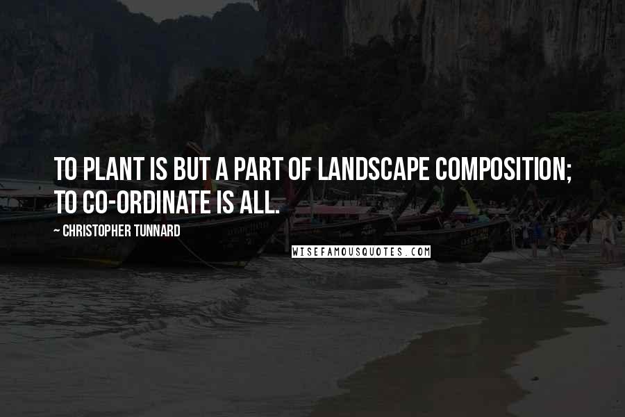 Christopher Tunnard Quotes: To plant is but a part of landscape composition; to co-ordinate is all.