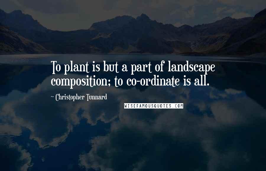 Christopher Tunnard Quotes: To plant is but a part of landscape composition; to co-ordinate is all.