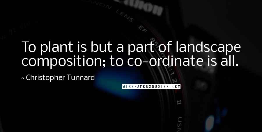 Christopher Tunnard Quotes: To plant is but a part of landscape composition; to co-ordinate is all.