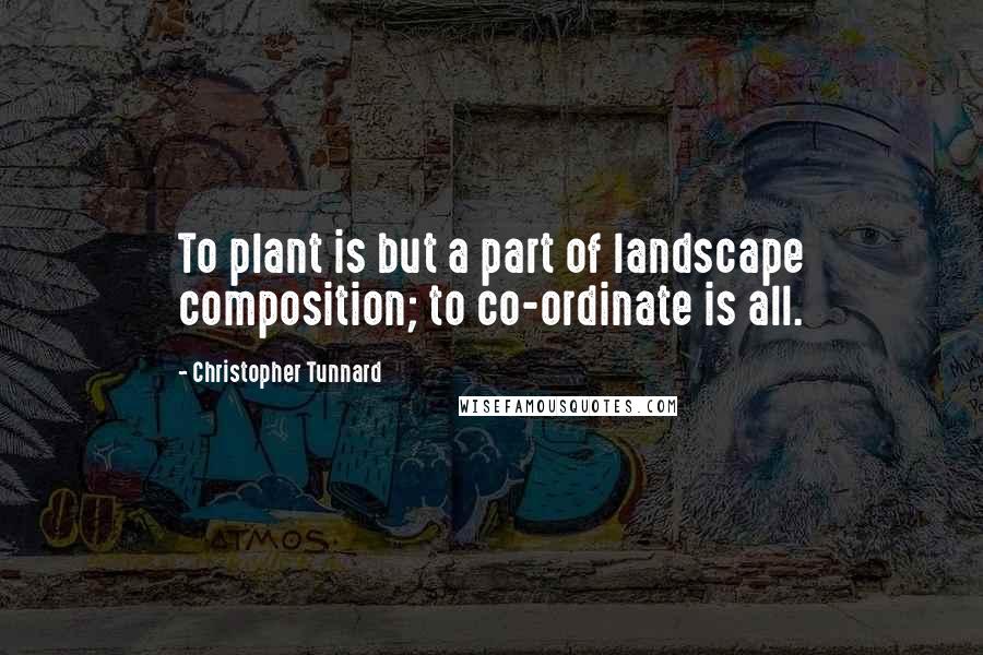 Christopher Tunnard Quotes: To plant is but a part of landscape composition; to co-ordinate is all.