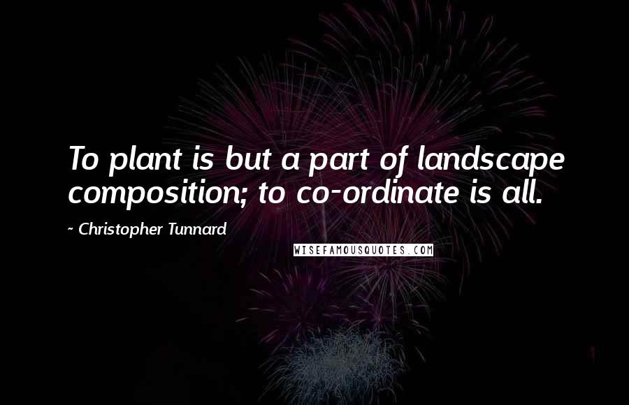 Christopher Tunnard Quotes: To plant is but a part of landscape composition; to co-ordinate is all.