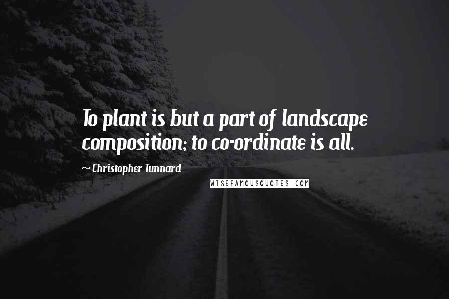 Christopher Tunnard Quotes: To plant is but a part of landscape composition; to co-ordinate is all.