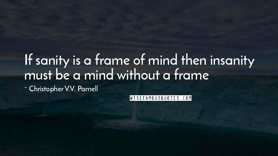 Christopher V.V. Parnell Quotes: If sanity is a frame of mind then insanity must be a mind without a frame