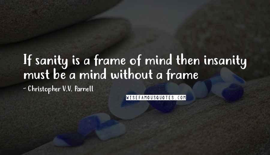 Christopher V.V. Parnell Quotes: If sanity is a frame of mind then insanity must be a mind without a frame