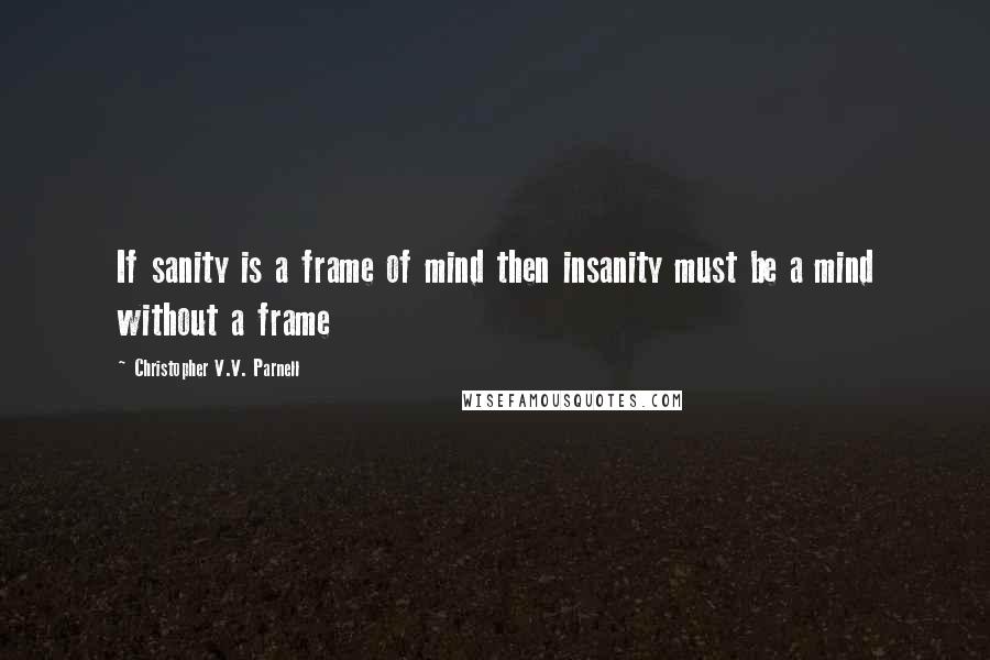 Christopher V.V. Parnell Quotes: If sanity is a frame of mind then insanity must be a mind without a frame