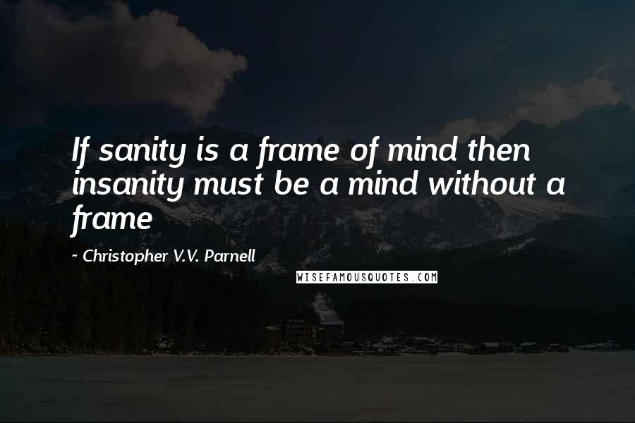 Christopher V.V. Parnell Quotes: If sanity is a frame of mind then insanity must be a mind without a frame