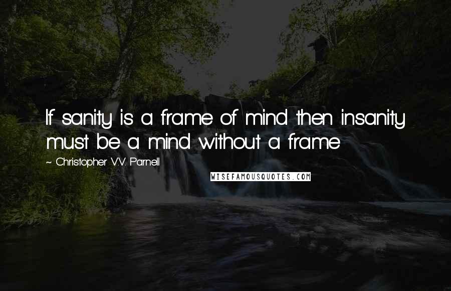 Christopher V.V. Parnell Quotes: If sanity is a frame of mind then insanity must be a mind without a frame