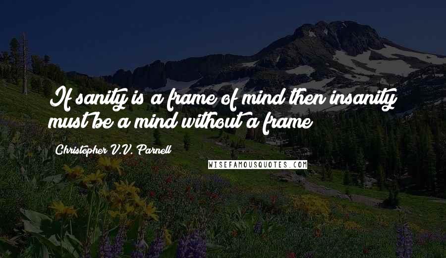Christopher V.V. Parnell Quotes: If sanity is a frame of mind then insanity must be a mind without a frame