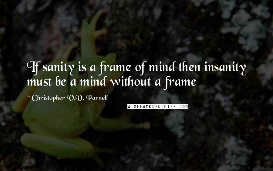 Christopher V.V. Parnell Quotes: If sanity is a frame of mind then insanity must be a mind without a frame
