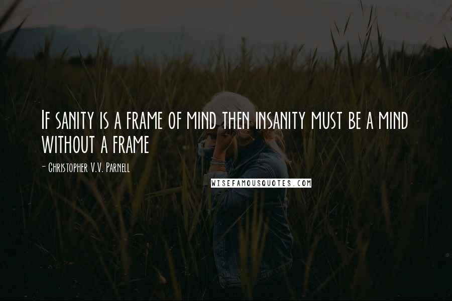 Christopher V.V. Parnell Quotes: If sanity is a frame of mind then insanity must be a mind without a frame