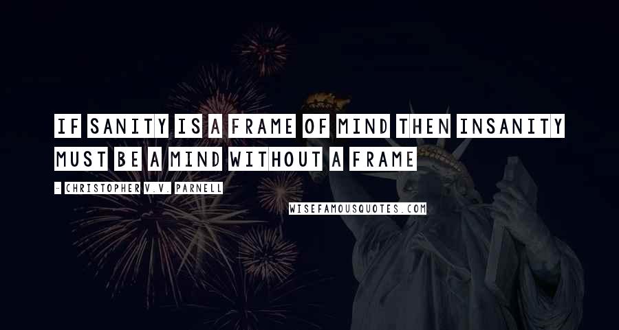 Christopher V.V. Parnell Quotes: If sanity is a frame of mind then insanity must be a mind without a frame