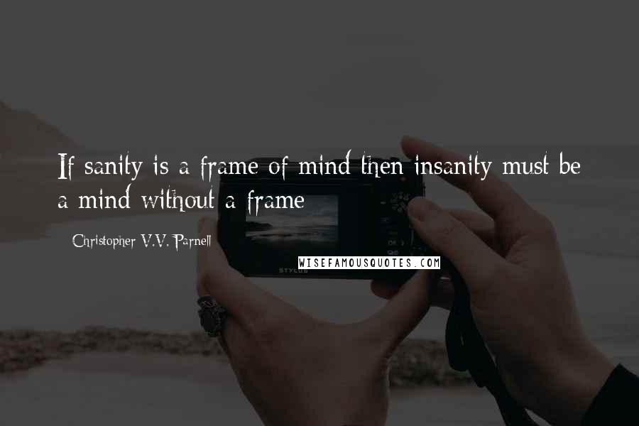 Christopher V.V. Parnell Quotes: If sanity is a frame of mind then insanity must be a mind without a frame