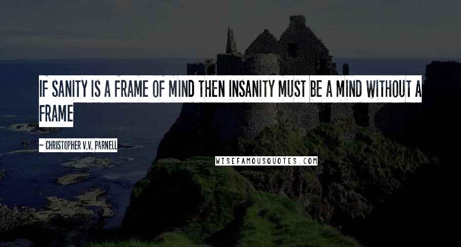 Christopher V.V. Parnell Quotes: If sanity is a frame of mind then insanity must be a mind without a frame