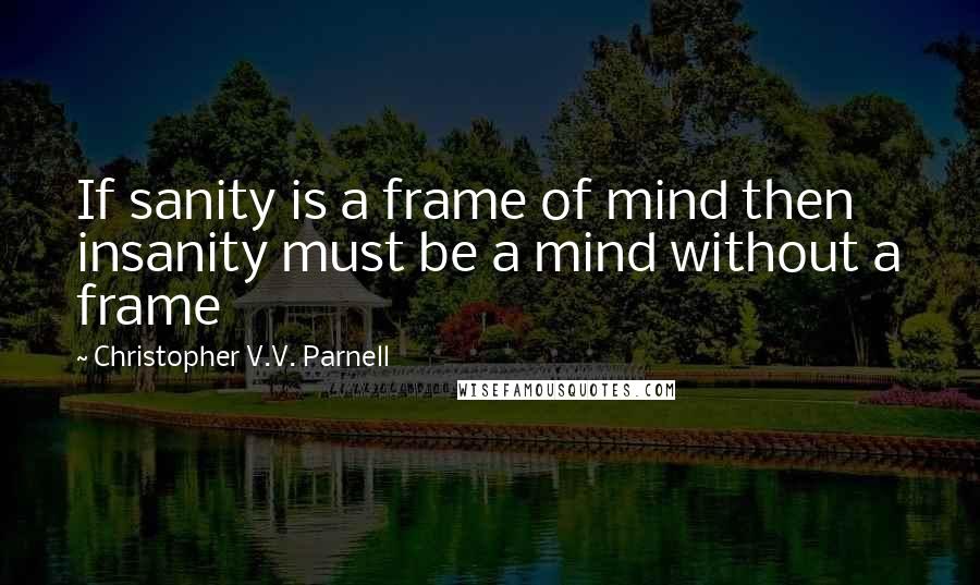 Christopher V.V. Parnell Quotes: If sanity is a frame of mind then insanity must be a mind without a frame