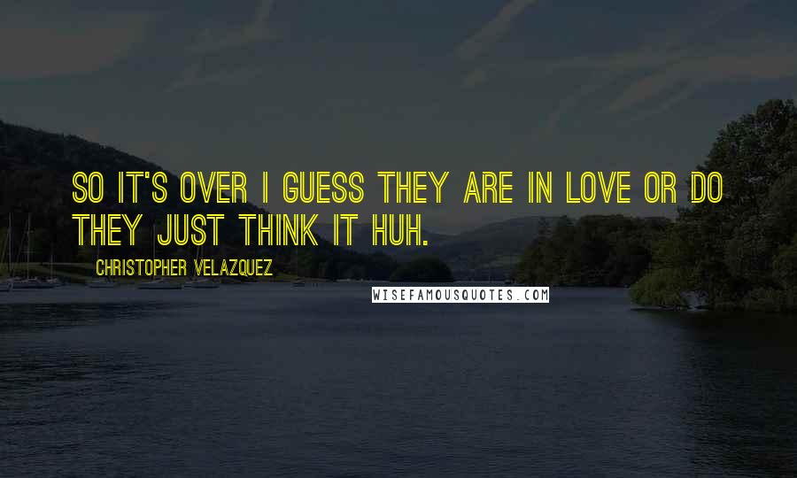 Christopher Velazquez Quotes: So it's over I guess they are in love or do they just think it huh.