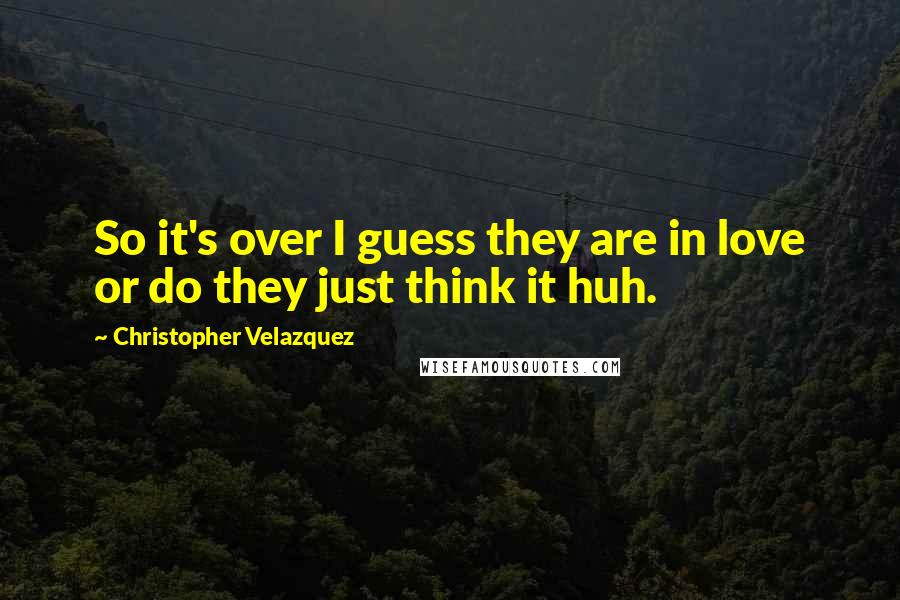 Christopher Velazquez Quotes: So it's over I guess they are in love or do they just think it huh.