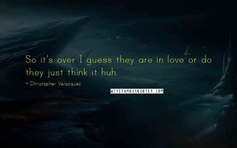 Christopher Velazquez Quotes: So it's over I guess they are in love or do they just think it huh.