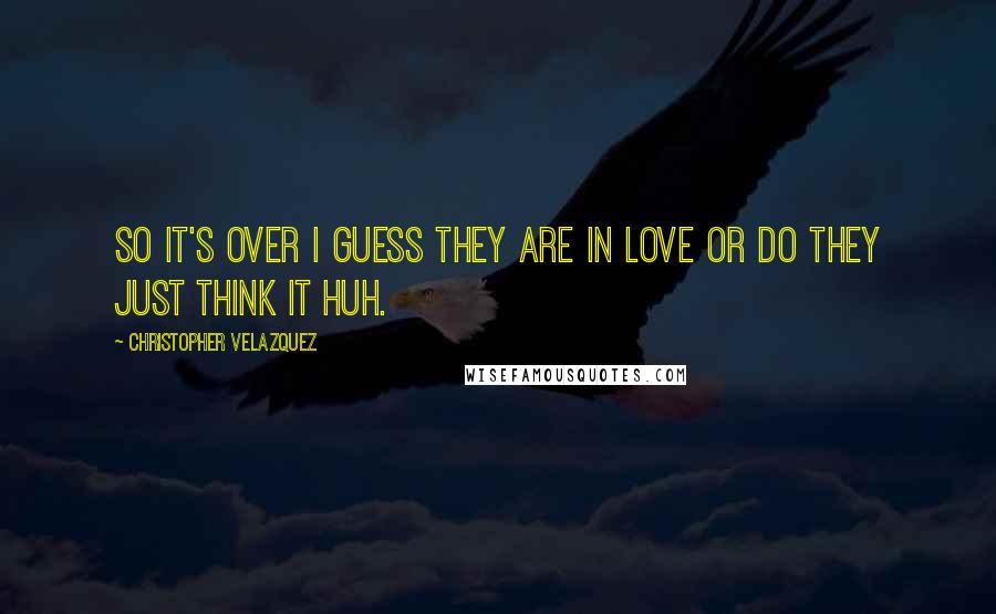 Christopher Velazquez Quotes: So it's over I guess they are in love or do they just think it huh.