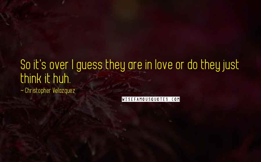 Christopher Velazquez Quotes: So it's over I guess they are in love or do they just think it huh.