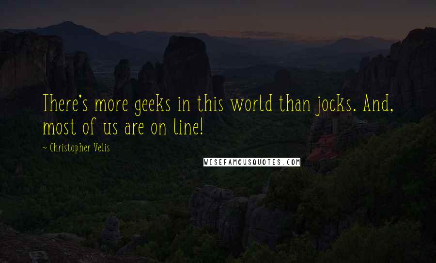 Christopher Velis Quotes: There's more geeks in this world than jocks. And, most of us are on line!