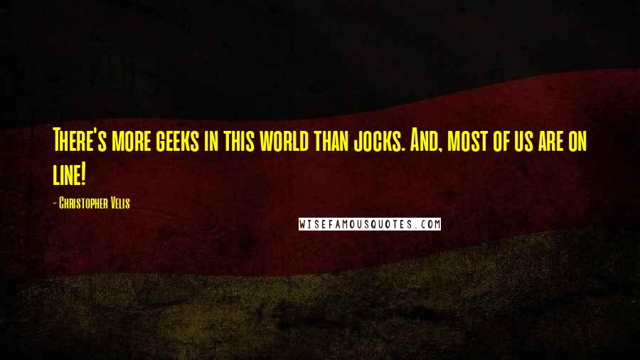 Christopher Velis Quotes: There's more geeks in this world than jocks. And, most of us are on line!