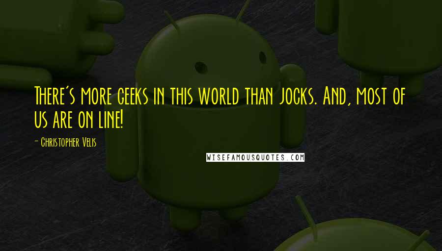 Christopher Velis Quotes: There's more geeks in this world than jocks. And, most of us are on line!