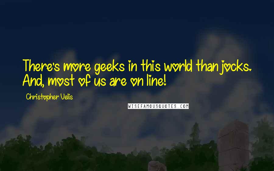 Christopher Velis Quotes: There's more geeks in this world than jocks. And, most of us are on line!