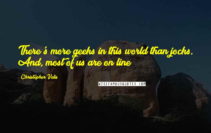 Christopher Velis Quotes: There's more geeks in this world than jocks. And, most of us are on line!