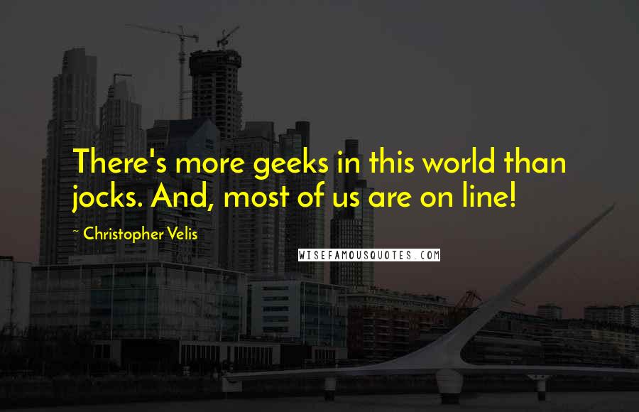 Christopher Velis Quotes: There's more geeks in this world than jocks. And, most of us are on line!