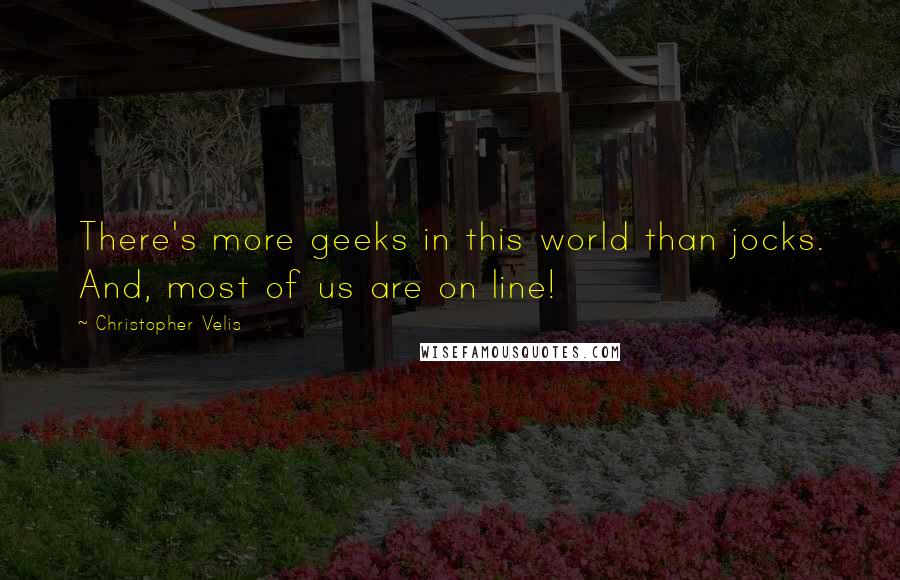 Christopher Velis Quotes: There's more geeks in this world than jocks. And, most of us are on line!