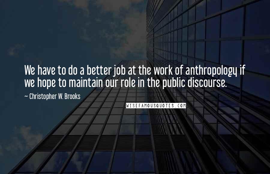 Christopher W. Brooks Quotes: We have to do a better job at the work of anthropology if we hope to maintain our role in the public discourse.