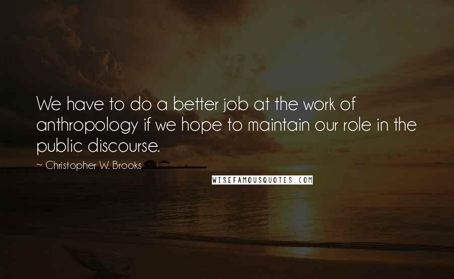 Christopher W. Brooks Quotes: We have to do a better job at the work of anthropology if we hope to maintain our role in the public discourse.