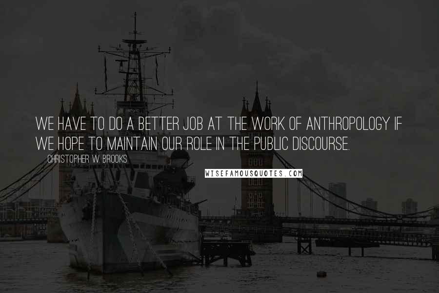 Christopher W. Brooks Quotes: We have to do a better job at the work of anthropology if we hope to maintain our role in the public discourse.