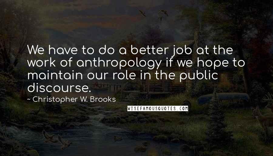 Christopher W. Brooks Quotes: We have to do a better job at the work of anthropology if we hope to maintain our role in the public discourse.